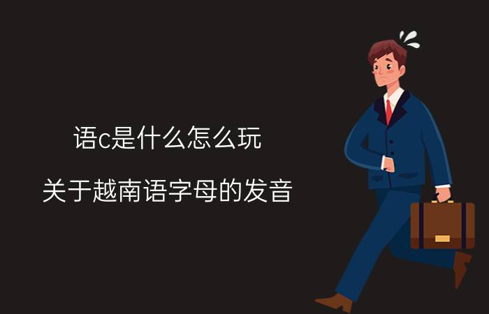 语c是什么怎么玩 关于越南语字母的发音？